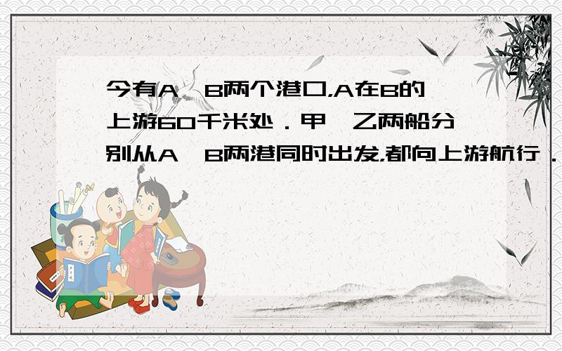 今有A、B两个港口，A在B的上游60千米处．甲、乙两船分别从A、B两港同时出发，都向上游航行．甲船出发时，有一物品掉落水