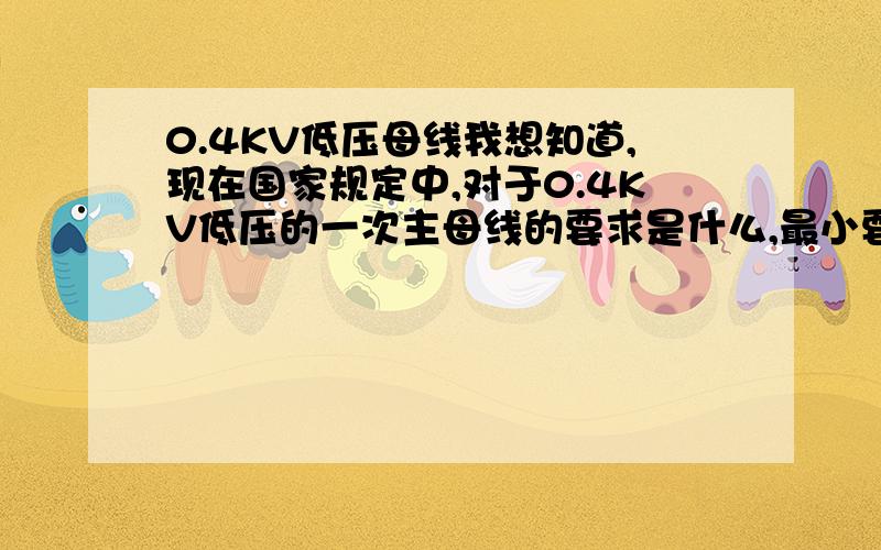 0.4KV低压母线我想知道,现在国家规定中,对于0.4KV低压的一次主母线的要求是什么,最小要求是铝排（铜排）的截面积?