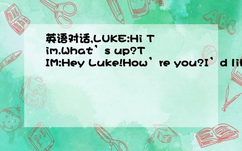 英语对话,LUKE:Hi Tim.What’s up?TIM:Hey Luke!How’re you?I’d like