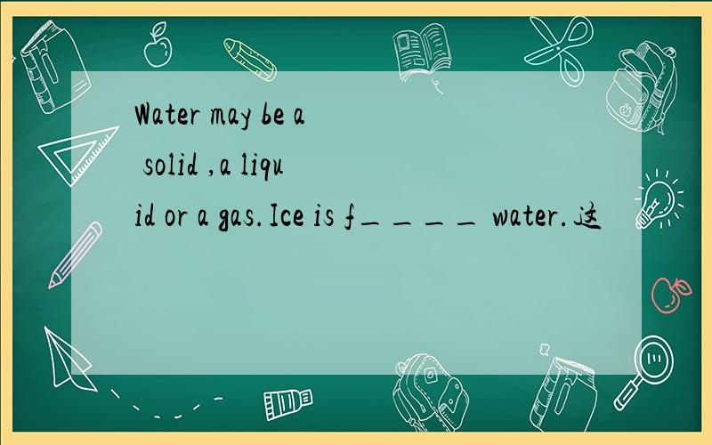 Water may be a solid ,a liquid or a gas.Ice is f____ water.这