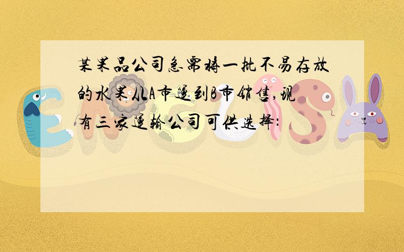 某果品公司急需将一批不易存放的水果从A市运到B市销售,现有三家运输公司可供选择: