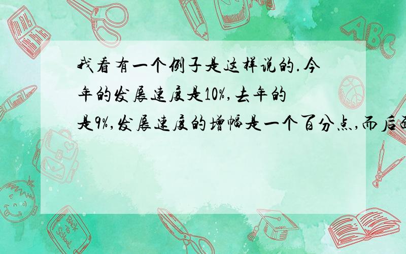 我看有一个例子是这样说的.今年的发展速度是10%,去年的是9%,发展速度的增幅是一个百分点,而后面的例子又这样说了：如果