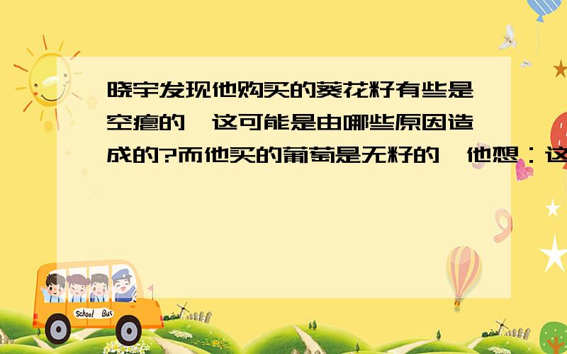 晓宇发现他购买的葵花籽有些是空瘪的,这可能是由哪些原因造成的?而他买的葡萄是无籽的,他想：这样的葡萄是怎样繁殖的?并说明