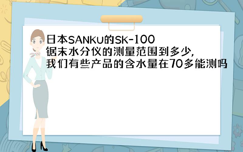 日本SANKU的SK-100锯末水分仪的测量范围到多少,我们有些产品的含水量在70多能测吗