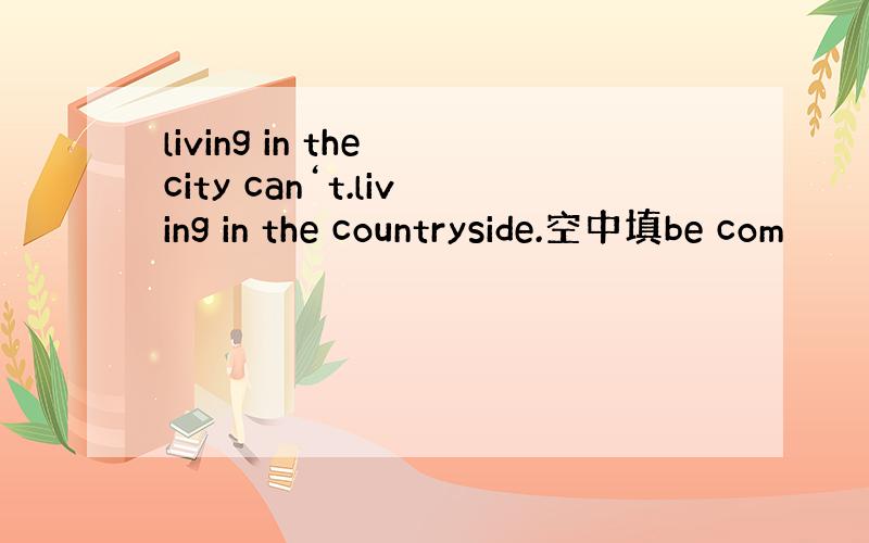 living in the city can‘t.living in the countryside.空中填be com