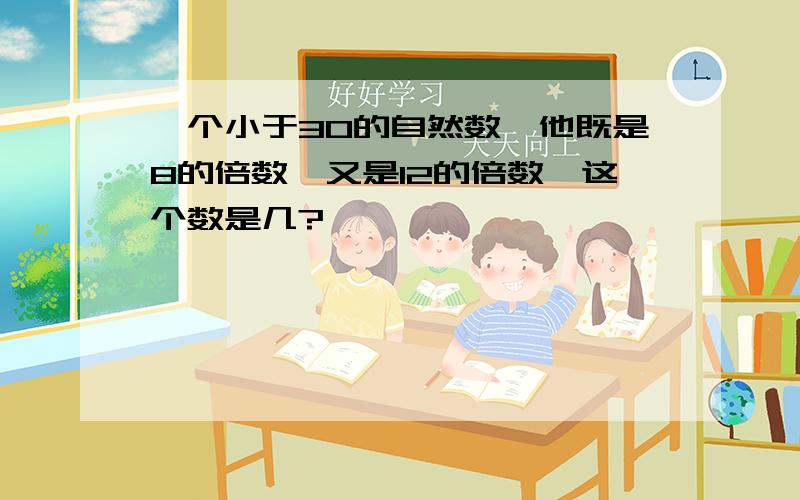 一个小于30的自然数,他既是8的倍数,又是12的倍数,这个数是几?