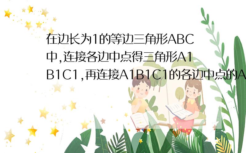 在边长为1的等边三角形ABC中,连接各边中点得三角形A1B1C1,再连接A1B1C1的各边中点的A2B2C2``证明数列