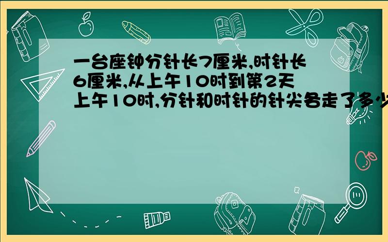 一台座钟分针长7厘米,时针长6厘米,从上午10时到第2天上午10时,分针和时针的针尖各走了多少分米