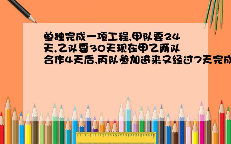 单独完成一项工程,甲队要24天,乙队要30天现在甲乙两队合作4天后,丙队参加进来又经过7天完成全部工程.