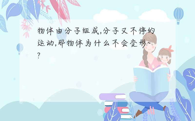 物体由分子组成,分子又不停的运动,那物体为什么不会变形~?