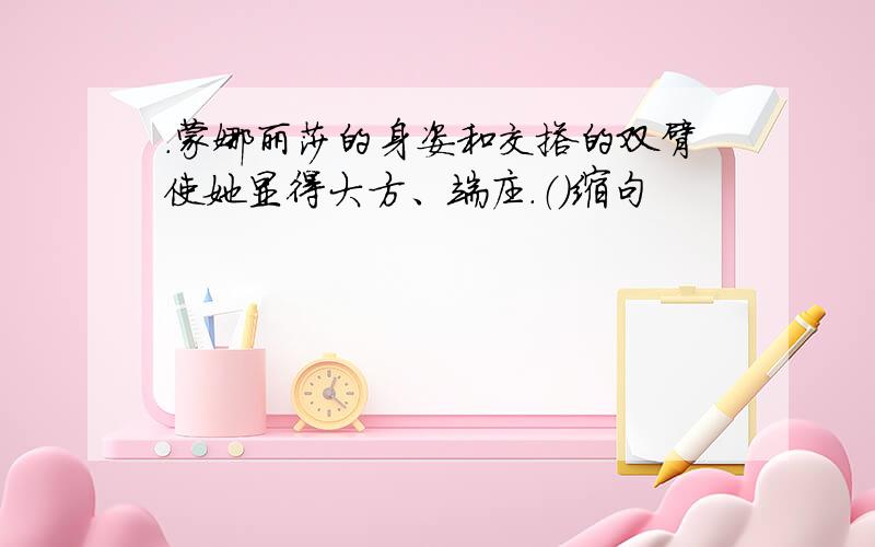 .蒙娜丽莎的身姿和交搭的双臂使她显得大方、端庄.（）缩句