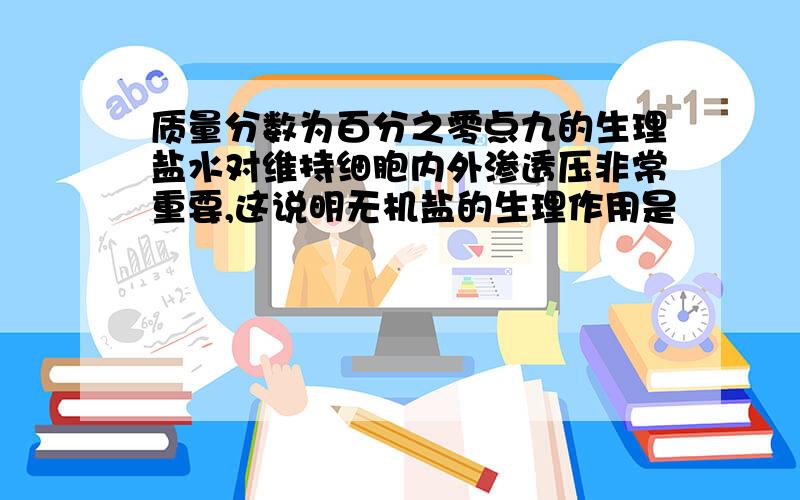 质量分数为百分之零点九的生理盐水对维持细胞内外渗透压非常重要,这说明无机盐的生理作用是