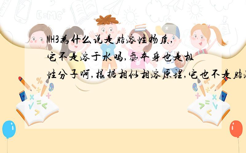 NH3为什么说是脂溶性物质,它不是溶于水吗,氨本身也是极性分子啊,根据相似相溶原理,它也不是脂溶性的啊