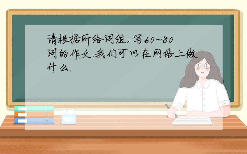 请根据所给词组,写60~80词的作文.我们可以在网络上做什么.