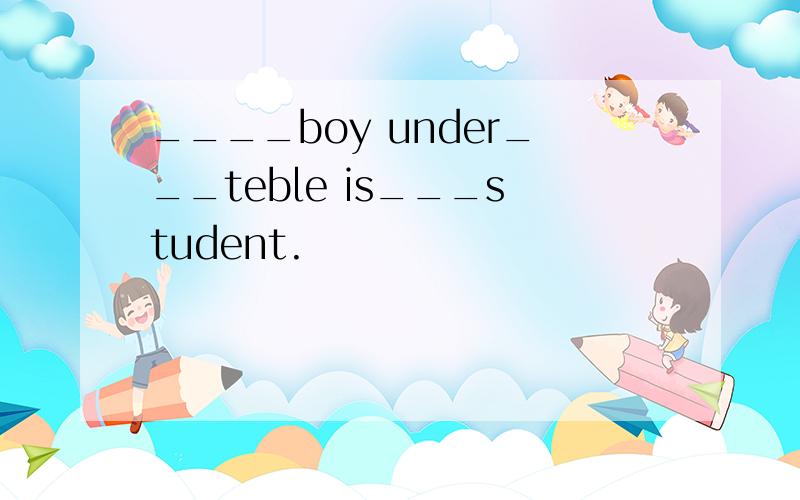 ____boy under___teble is___student.