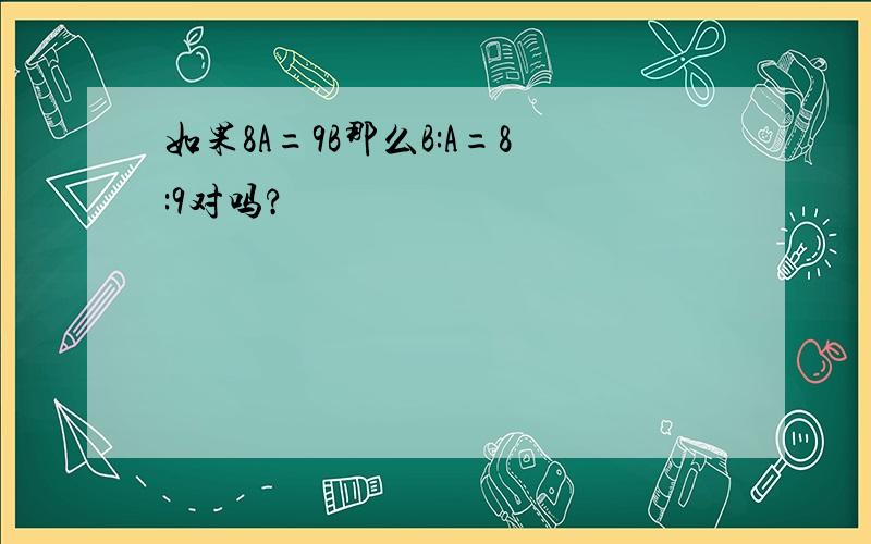 如果8A=9B那么B:A=8:9对吗?