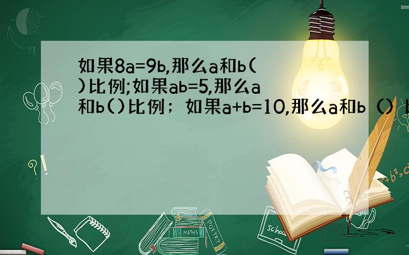 如果8a=9b,那么a和b()比例;如果ab=5,那么a和b()比例；如果a+b=10,那么a和b（）比例