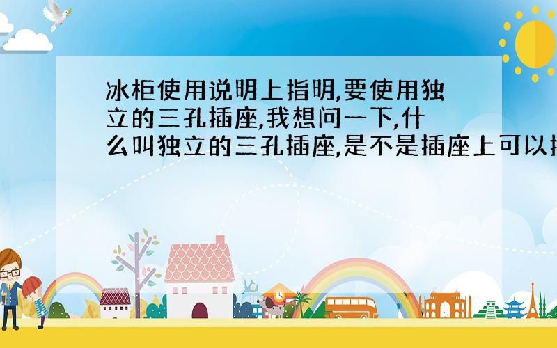 冰柜使用说明上指明,要使用独立的三孔插座,我想问一下,什么叫独立的三孔插座,是不是插座上可以接一个三孔插头,没有两孔的?