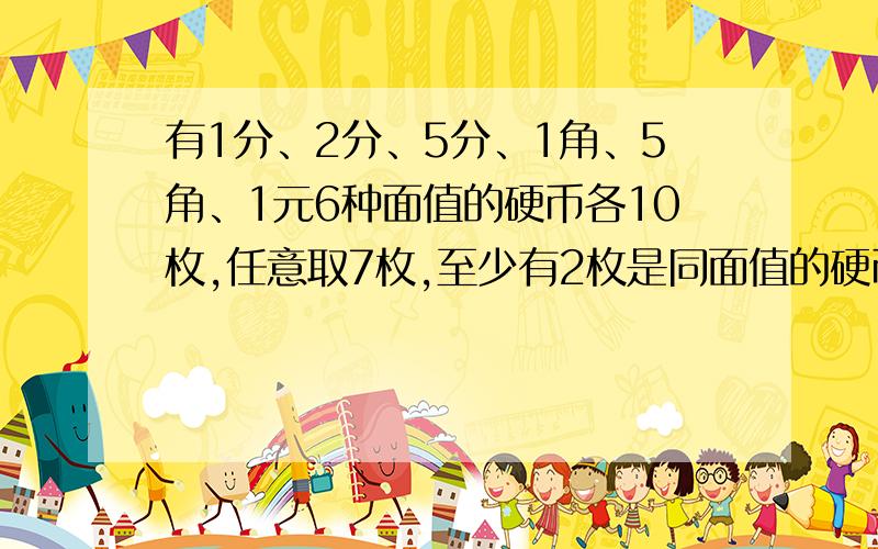 有1分、2分、5分、1角、5角、1元6种面值的硬币各10枚,任意取7枚,至少有2枚是同面值的硬币,为什么?至少取多少枚才