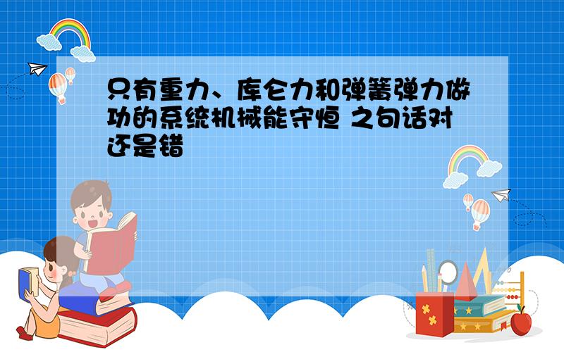 只有重力、库仑力和弹簧弹力做功的系统机械能守恒 之句话对还是错