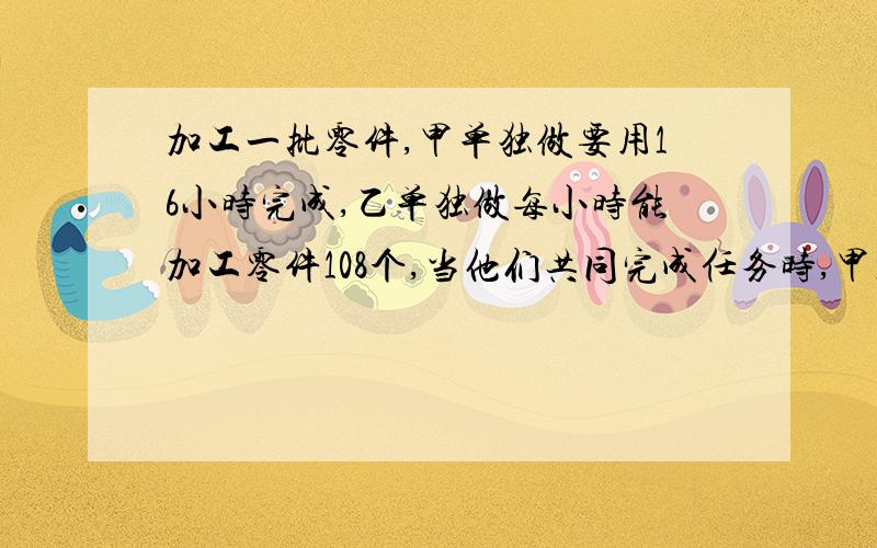 加工一批零件,甲单独做要用16小时完成,乙单独做每小时能加工零件108个,当他们共同完成任务时,甲加工的个数占总数的62