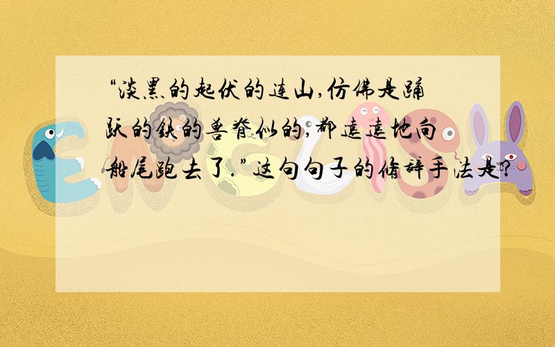 “淡黑的起伏的连山,仿佛是踊跃的铁的兽脊似的,都远远地向船尾跑去了.”这句句子的修辞手法是?