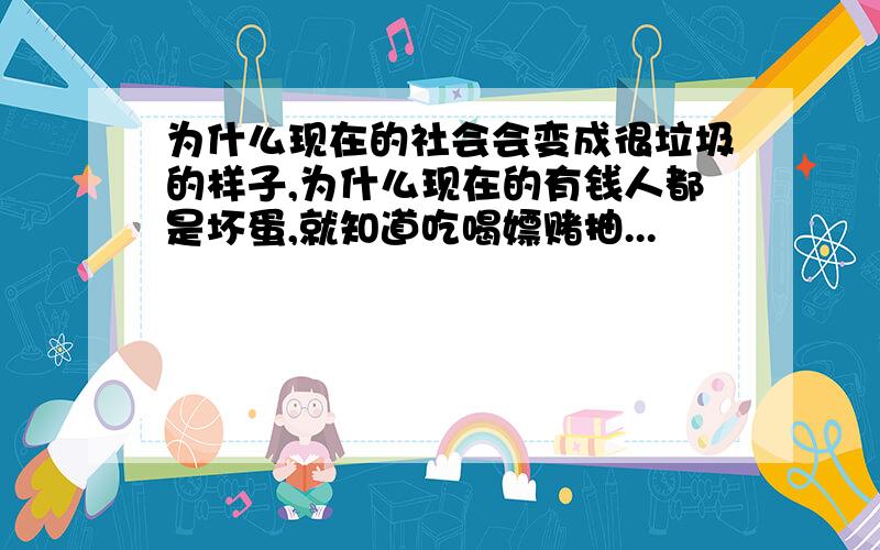 为什么现在的社会会变成很垃圾的样子,为什么现在的有钱人都是坏蛋,就知道吃喝嫖赌抽...