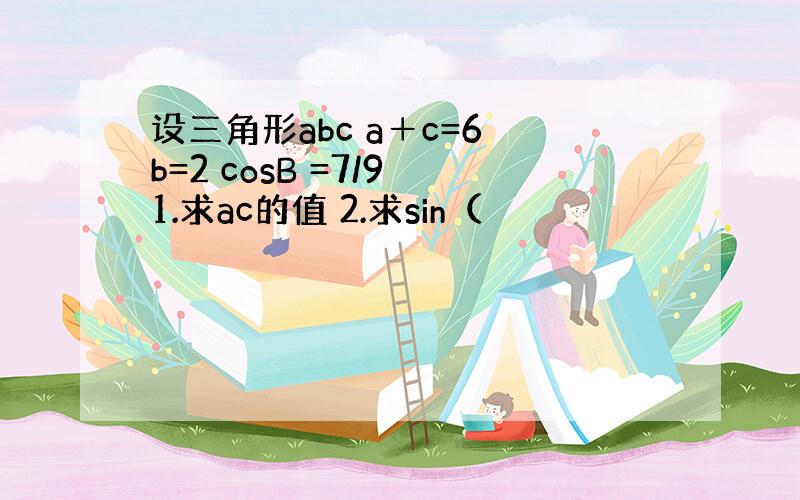 设三角形abc a＋c=6 b=2 cosB =7/9 1.求ac的值 2.求sin（