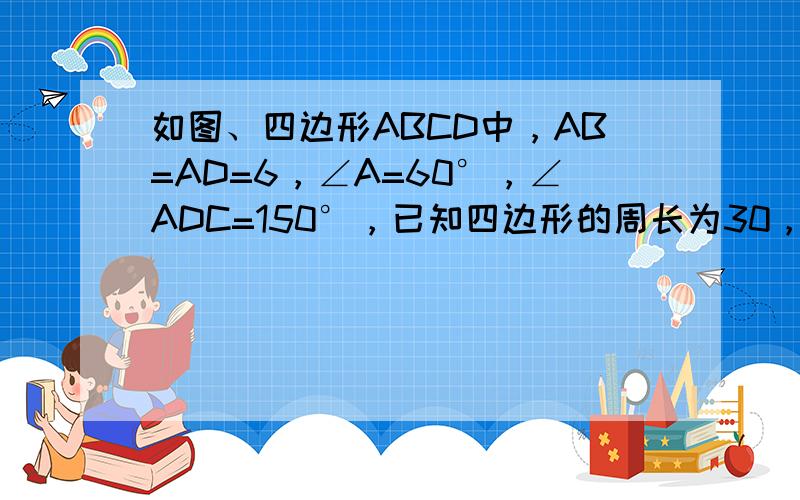 如图、四边形ABCD中，AB=AD=6，∠A=60°，∠ADC=150°，已知四边形的周长为30，求四边形ABCD的面积