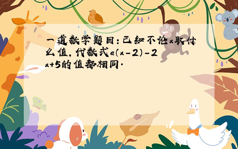 一道数学题目：已知不论x取什么值,代数式a（x-2）-2x+5的值都相同.