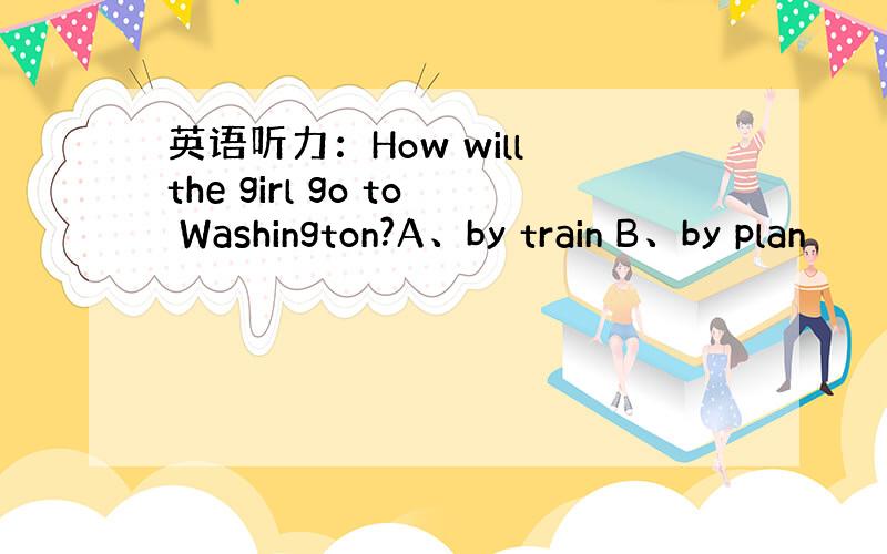 英语听力：How will the girl go to Washington?A、by train B、by plan