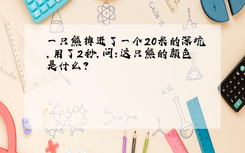 一只熊掉进了一个20米的深坑,用了2秒,问：这只熊的颜色是什么?