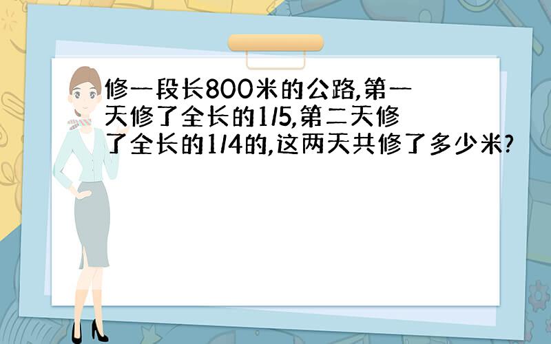 修一段长800米的公路,第一天修了全长的1/5,第二天修了全长的1/4的,这两天共修了多少米?