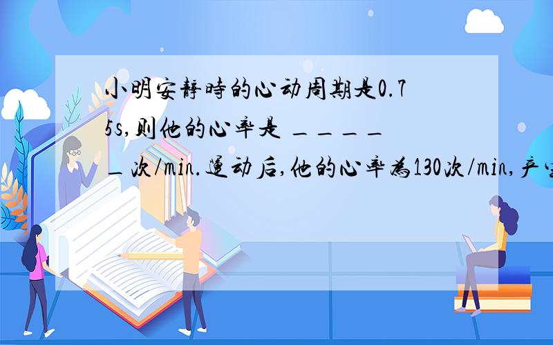 小明安静时的心动周期是0.75s,则他的心率是 _____次/min.运动后,他的心率为130次/min,产生这种心率变