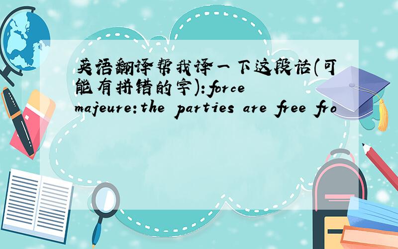 英语翻译帮我译一下这段话(可能有拼错的字):force majeure:the parties are free fro