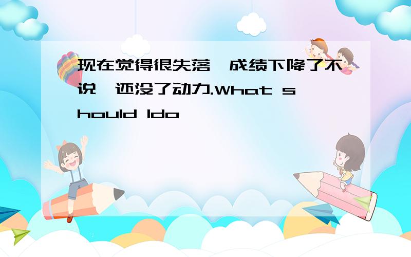 现在觉得很失落,成绩下降了不说,还没了动力.What should Ido