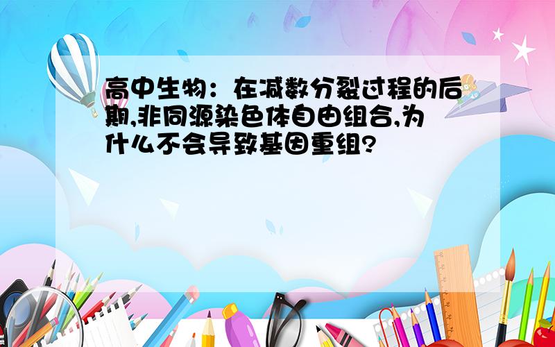 高中生物：在减数分裂过程的后期,非同源染色体自由组合,为什么不会导致基因重组?