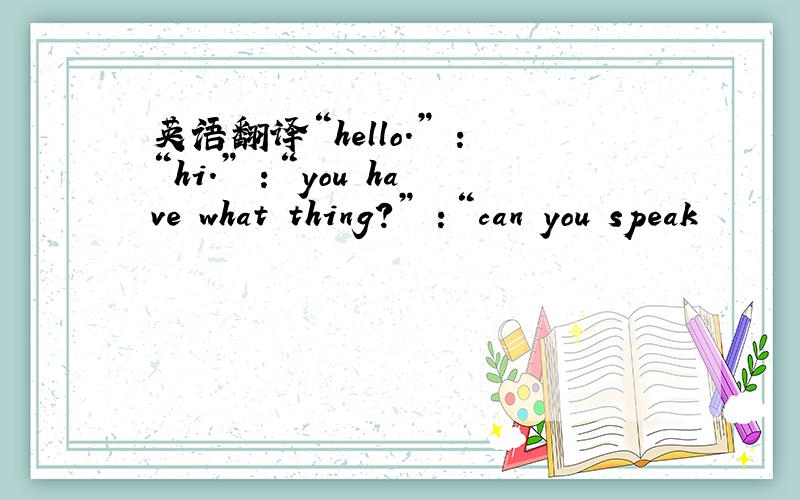 英语翻译“hello.” ：“hi.” ：“you have what thing?” ：“can you speak