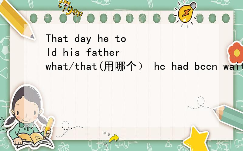 That day he told his father what/that(用哪个） he had been waiti