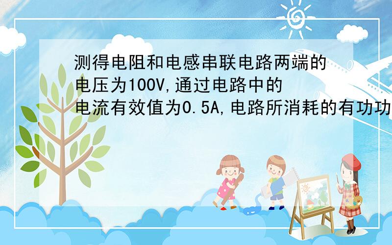 测得电阻和电感串联电路两端的电压为100V,通过电路中的电流有效值为0.5A,电路所消耗的有功功率为30W,