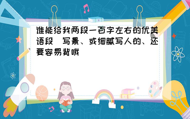 谁能给我两段一百字左右的优美语段（写景、或细腻写人的、还要容易背哦）