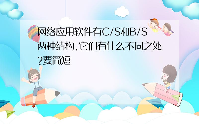 网络应用软件有C/S和B/S两种结构,它们有什么不同之处?要简短