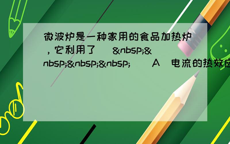 微波炉是一种家用的食品加热炉，它利用了 [     ] A．电流的热效应