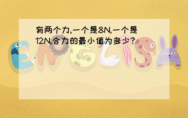 有两个力,一个是8N,一个是12N,合力的最小值为多少?