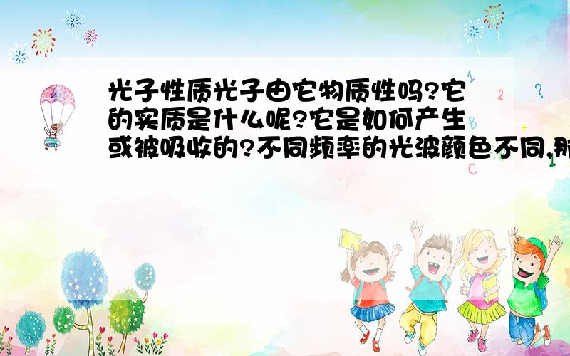 光子性质光子由它物质性吗?它的实质是什么呢?它是如何产生或被吸收的?不同频率的光波颜色不同,那不同颜色的布料是如何做到的