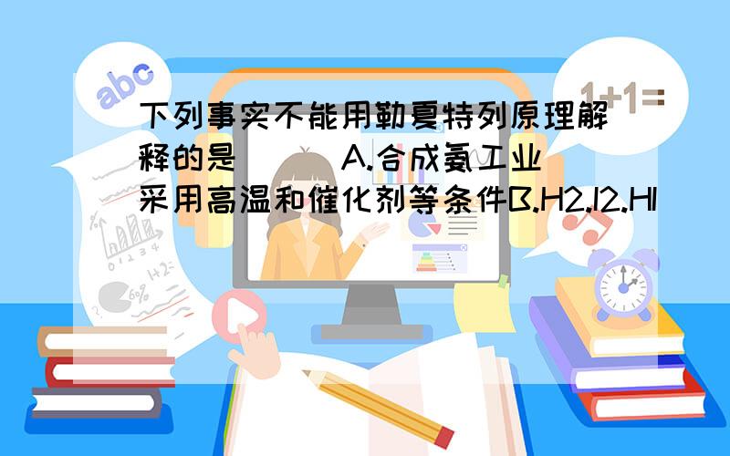 下列事实不能用勒夏特列原理解释的是 ( )A.合成氨工业采用高温和催化剂等条件B.H2.I2.HI