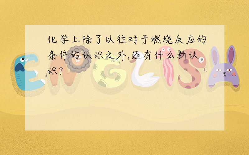 化学上除了以往对于燃烧反应的条件的认识之外,还有什么新认识?