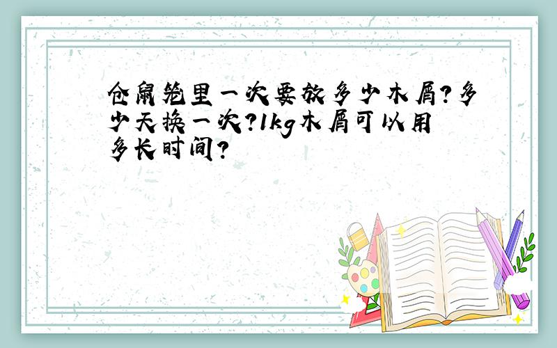 仓鼠笼里一次要放多少木屑?多少天换一次?1kg木屑可以用多长时间?