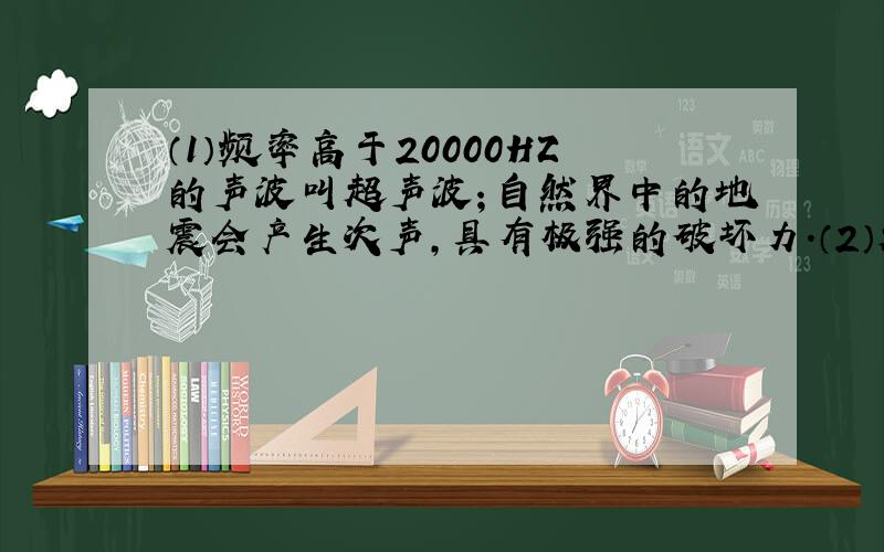 （1）频率高于20000HZ的声波叫超声波；自然界中的地震会产生次声，具有极强的破坏力．（2）超声波从海面到海