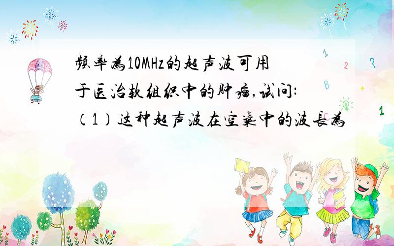 频率为10MHz的超声波可用于医治软组织中的肿瘤,试问:（1）这种超声波在空气中的波长为